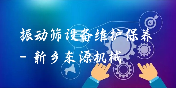 振動篩設(shè)備維護(hù)保養(yǎng) - 新鄉(xiāng)東源機(jī)械