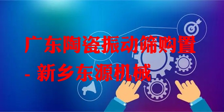 廣東陶瓷振動(dòng)篩購(gòu)置 - 新鄉(xiāng)東源機(jī)械