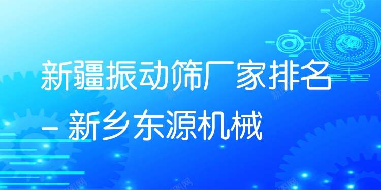 新疆振動(dòng)篩廠家排名 - 新鄉(xiāng)東源機(jī)械