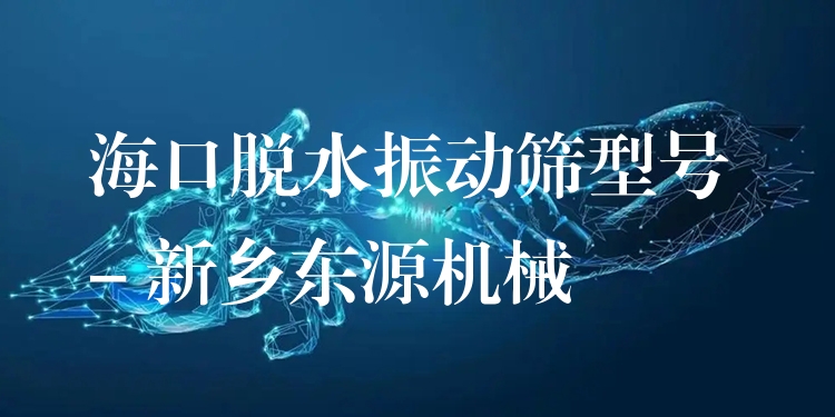 海口脫水振動(dòng)篩型號(hào) - 新鄉(xiāng)東源機(jī)械