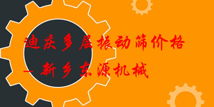 迪慶多層振動篩價格 - 新鄉(xiāng)東源機械