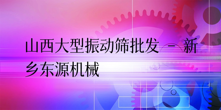 山西大型振動篩批發(fā) - 新鄉(xiāng)東源機(jī)械