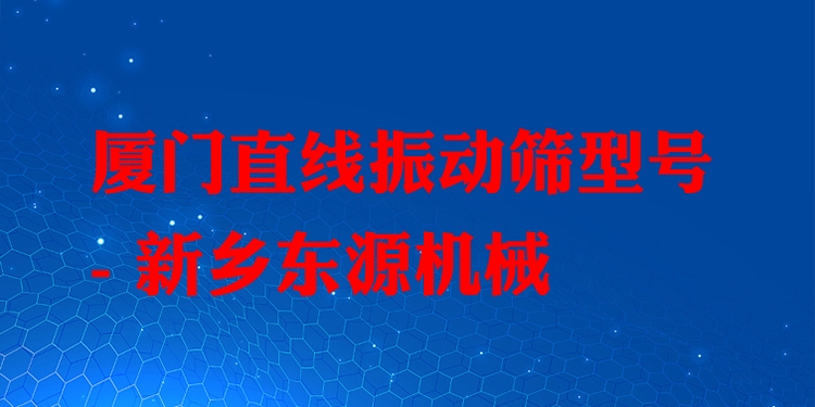 廈門直線振動篩型號 - 新鄉(xiāng)東源機械