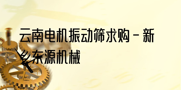 云南電機(jī)振動(dòng)篩求購(gòu) - 新鄉(xiāng)東源機(jī)械