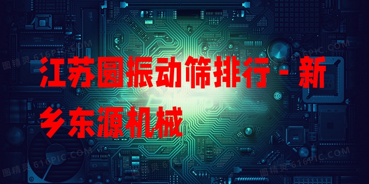 江蘇圓振動篩排行 - 新鄉(xiāng)東源機械