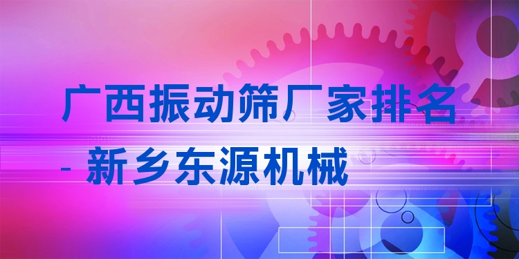 廣西振動(dòng)篩廠家排名 - 新鄉(xiāng)東源機(jī)械