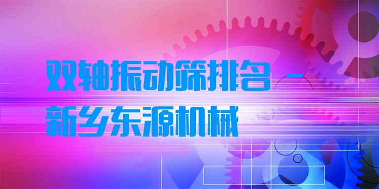 雙軸振動(dòng)篩排名 - 新鄉(xiāng)東源機(jī)械
