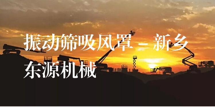 振動(dòng)篩吸風(fēng)罩 - 新鄉(xiāng)東源機(jī)械
