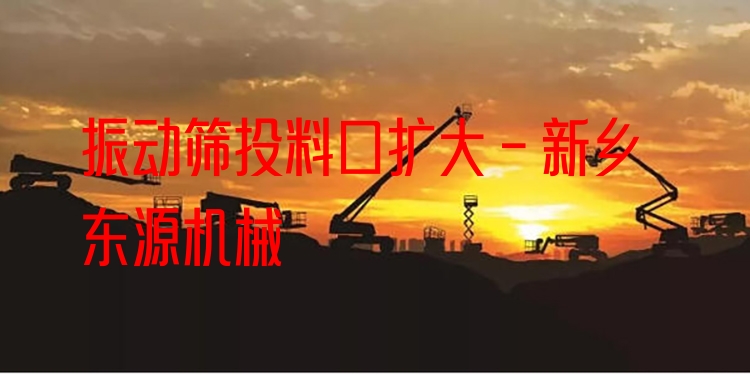 振動篩投料口擴(kuò)大 - 新鄉(xiāng)東源機(jī)械