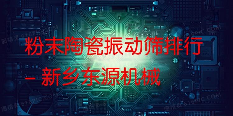 粉末陶瓷振動篩排行 - 新鄉(xiāng)東源機(jī)械