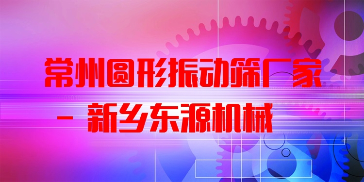 常州圓形振動篩廠家 - 新鄉(xiāng)東源機(jī)械