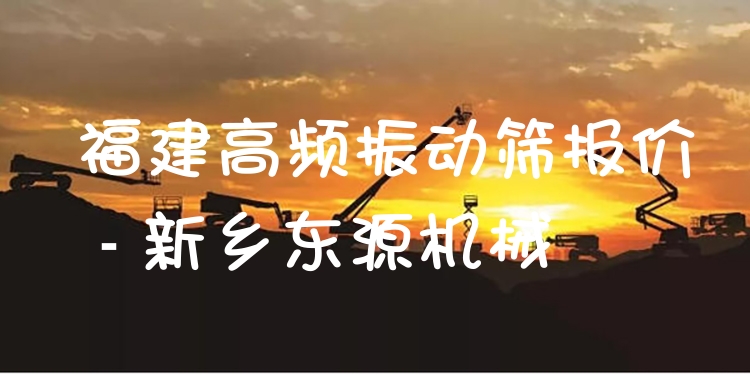 福建高頻振動篩報價 - 新鄉(xiāng)東源機(jī)械