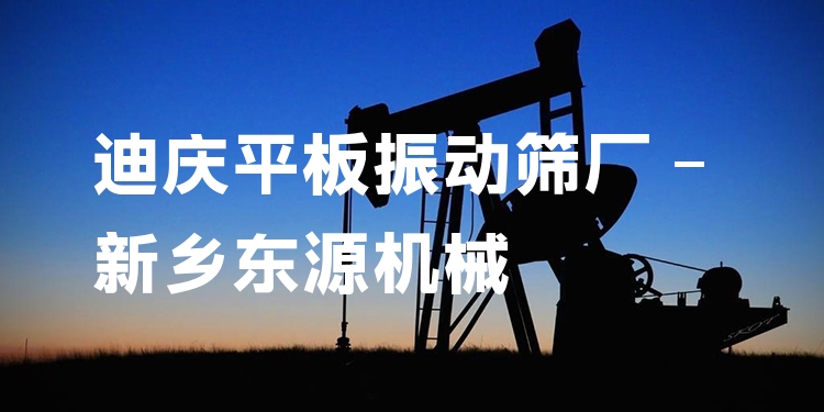 迪慶平板振動篩廠 - 新鄉(xiāng)東源機(jī)械