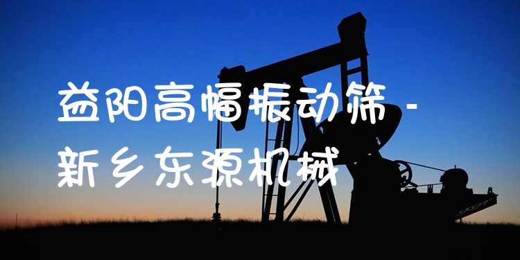 益陽高幅振動篩 - 新鄉(xiāng)東源機械