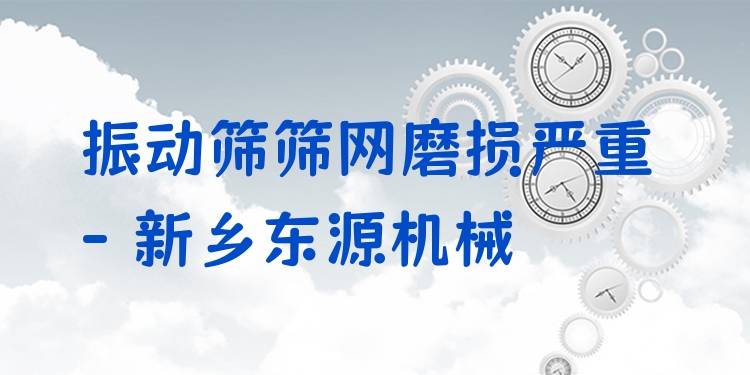 振動篩篩網(wǎng)磨損嚴(yán)重 - 新鄉(xiāng)東源機(jī)械