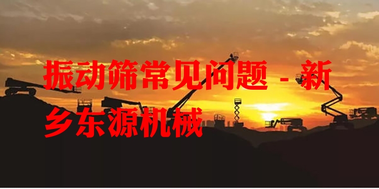振動(dòng)篩常見(jiàn)問(wèn)題 - 新鄉(xiāng)東源機(jī)械