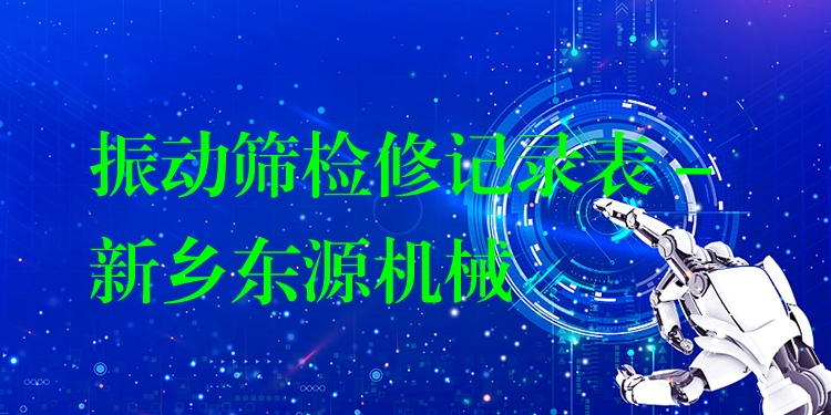 振動篩檢修記錄表 - 新鄉(xiāng)東源機(jī)械