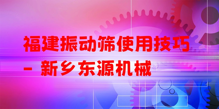福建振動(dòng)篩使用技巧 - 新鄉(xiāng)東源機(jī)械