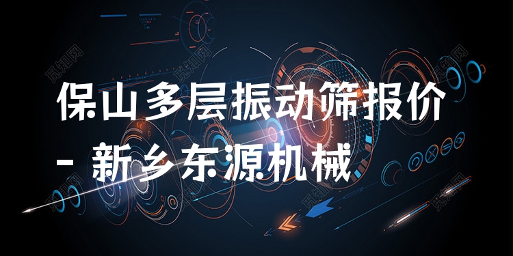 保山多層振動(dòng)篩報(bào)價(jià) - 新鄉(xiāng)東源機(jī)械
