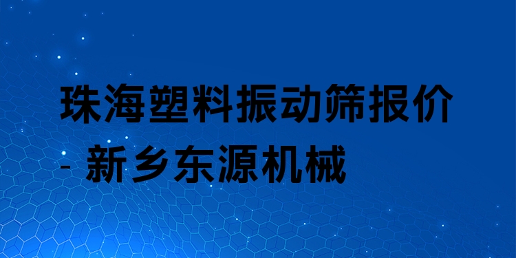 珠海塑料振動(dòng)篩報(bào)價(jià) - 新鄉(xiāng)東源機(jī)械