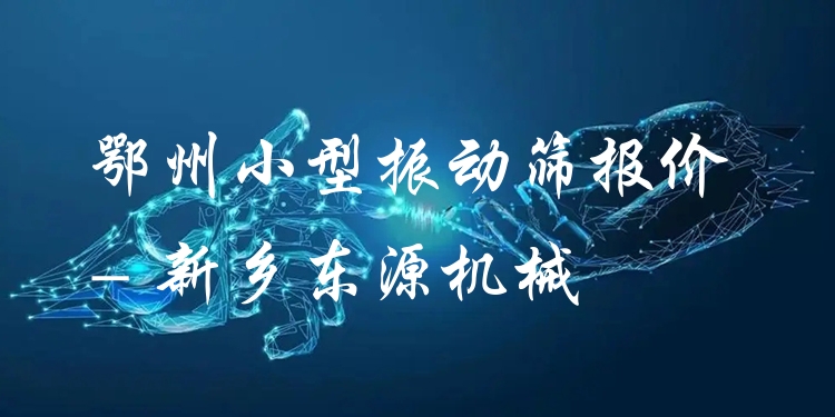 鄂州小型振動篩報價 - 新鄉(xiāng)東源機械
