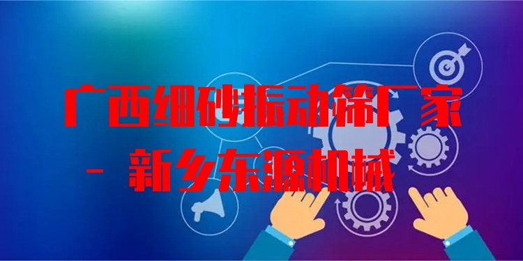 廣西細(xì)砂振動篩廠家 - 新鄉(xiāng)東源機械