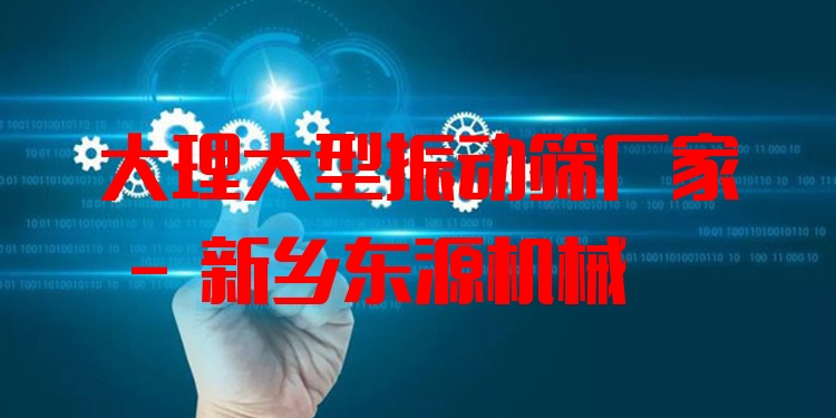 大理大型振動篩廠家 - 新鄉(xiāng)東源機械