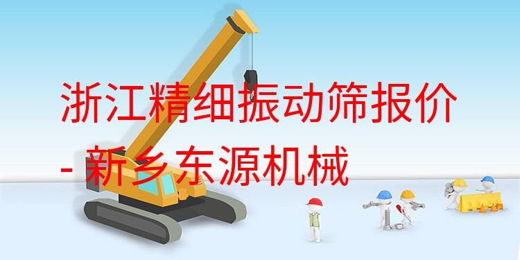 浙江精細(xì)振動(dòng)篩報(bào)價(jià) - 新鄉(xiāng)東源機(jī)械