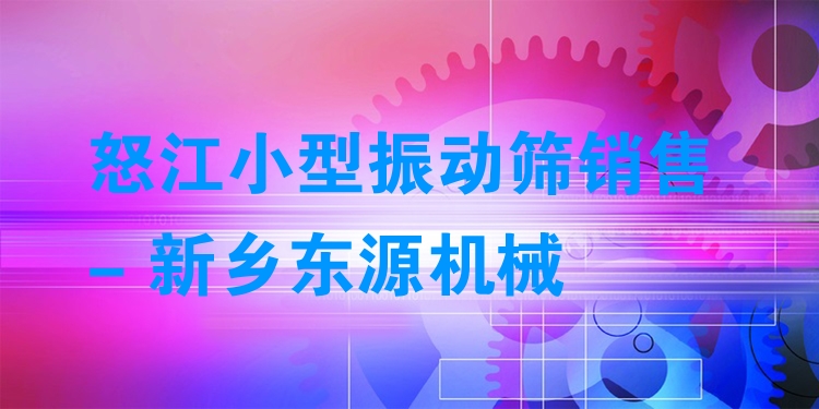 怒江小型振動(dòng)篩銷(xiāo)售 - 新鄉(xiāng)東源機(jī)械