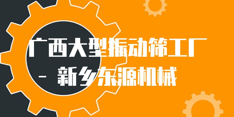 廣西大型振動(dòng)篩工廠 - 新鄉(xiāng)東源機(jī)械