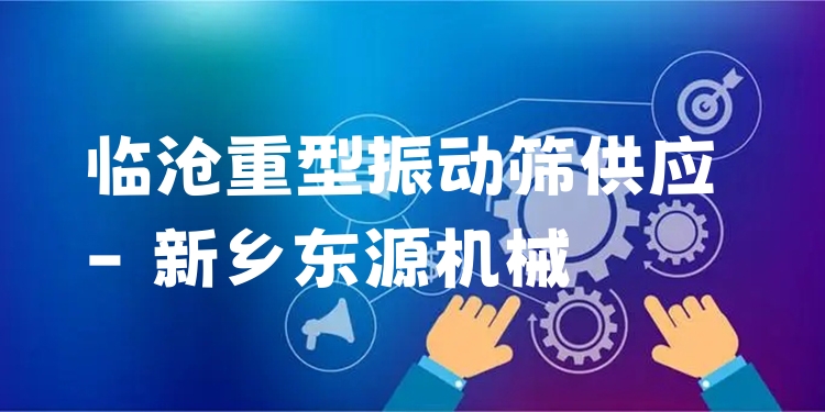 臨滄重型振動(dòng)篩供應(yīng) - 新鄉(xiāng)東源機(jī)械