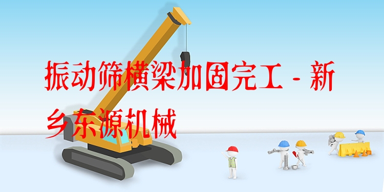 振動(dòng)篩橫梁加固完工 - 新鄉(xiāng)東源機(jī)械