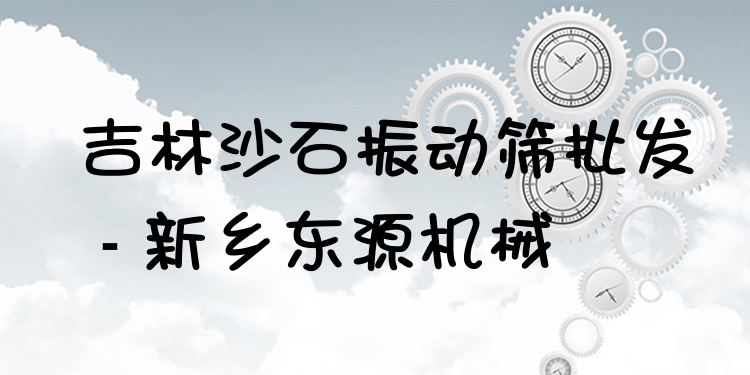吉林沙石振動篩批發(fā) - 新鄉(xiāng)東源機械