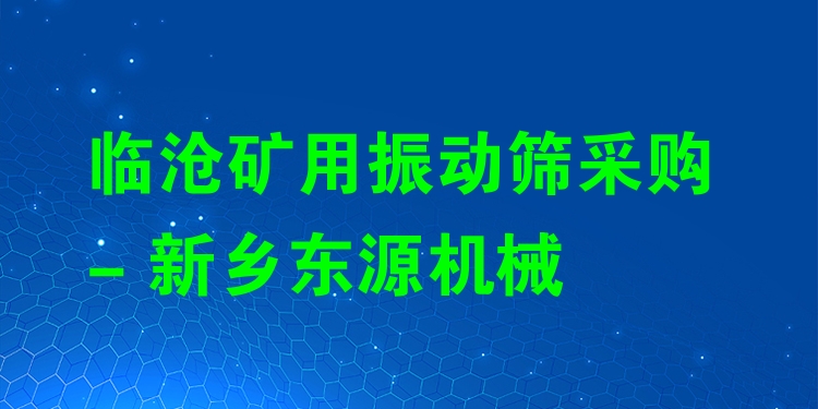 臨滄礦用振動篩采購 - 新鄉(xiāng)東源機械