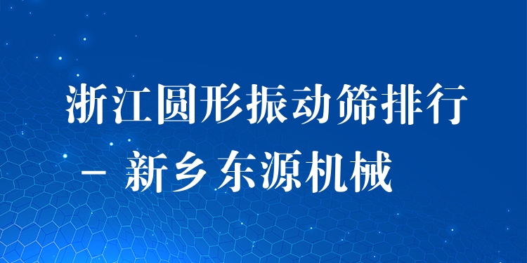 浙江圓形振動篩排行 - 新鄉(xiāng)東源機械