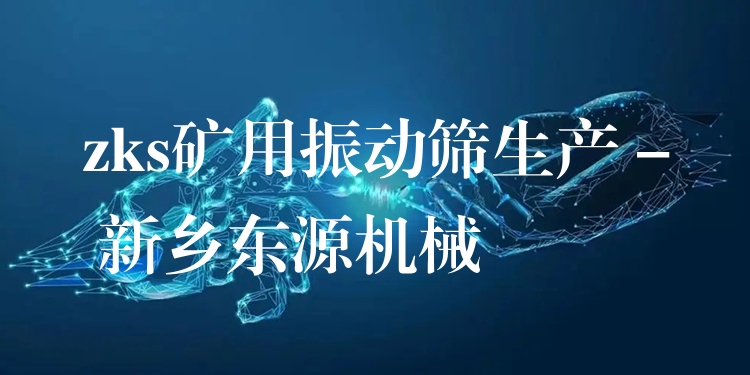 zks礦用振動篩生產(chǎn) - 新鄉(xiāng)東源機械