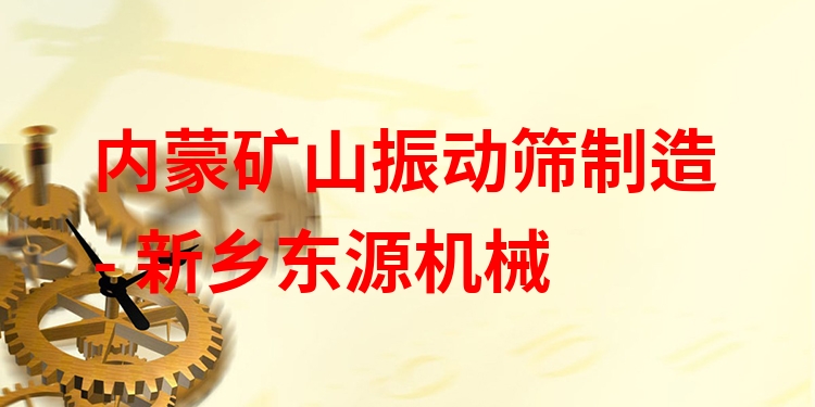 內(nèi)蒙礦山振動篩制造 - 新鄉(xiāng)東源機械