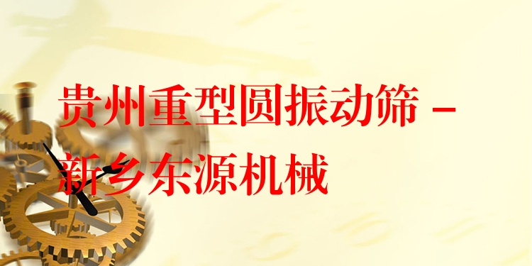 貴州重型圓振動篩 - 新鄉(xiāng)東源機械