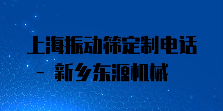 上海振動(dòng)篩定制電話 - 新鄉(xiāng)東源機(jī)械