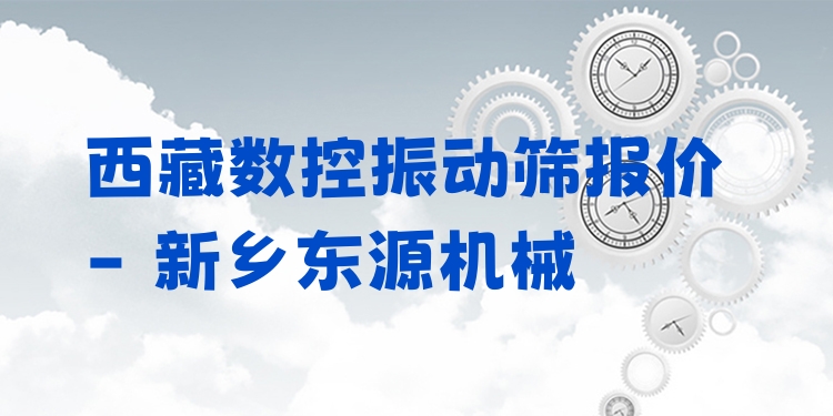 西藏?cái)?shù)控振動(dòng)篩報(bào)價(jià) - 新鄉(xiāng)東源機(jī)械
