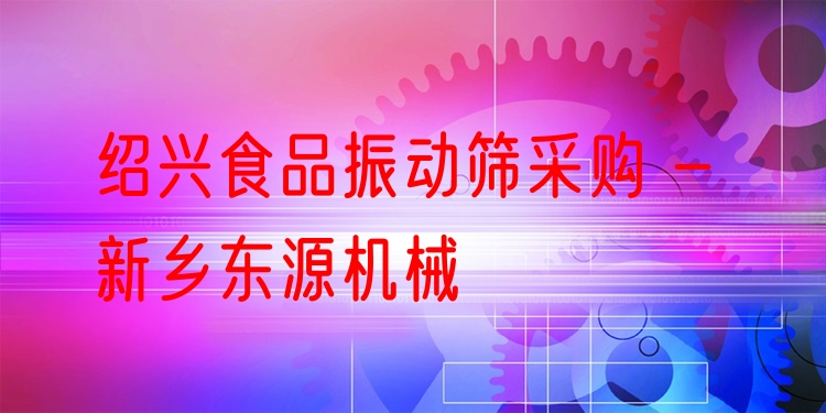 紹興食品振動(dòng)篩采購(gòu) - 新鄉(xiāng)東源機(jī)械
