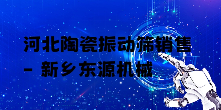 河北陶瓷振動篩銷售 - 新鄉(xiāng)東源機(jī)械