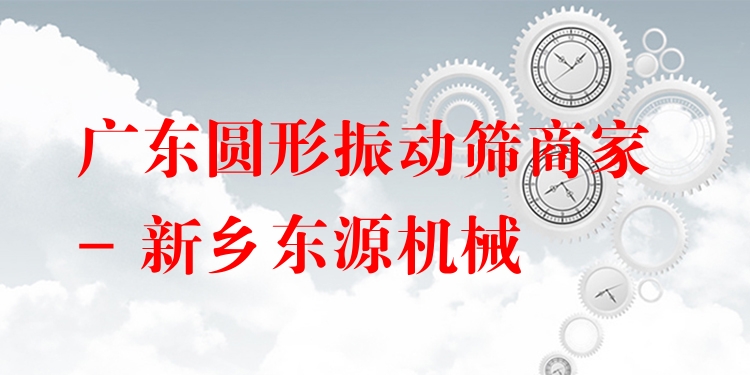 廣東圓形振動篩商家 - 新鄉(xiāng)東源機械