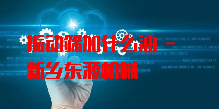 振動篩加什么油 - 新鄉(xiāng)東源機械