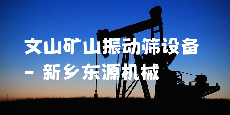 文山礦山振動(dòng)篩設(shè)備 - 新鄉(xiāng)東源機(jī)械