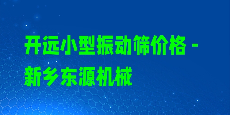 開遠小型振動篩價格 - 新鄉(xiāng)東源機械