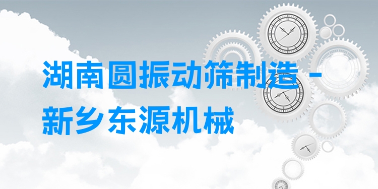 湖南圓振動篩制造 - 新鄉(xiāng)東源機械