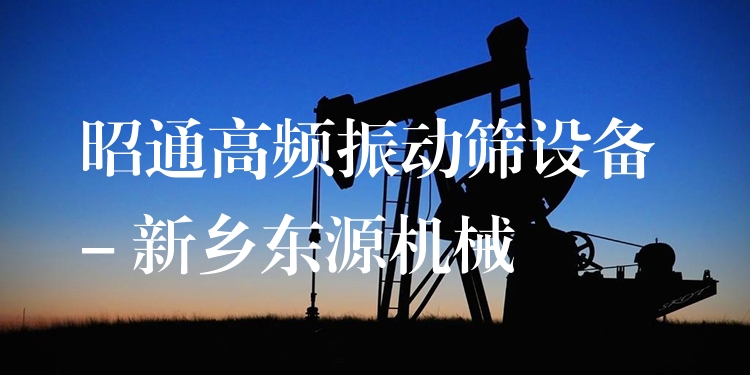昭通高頻振動篩設(shè)備 - 新鄉(xiāng)東源機(jī)械