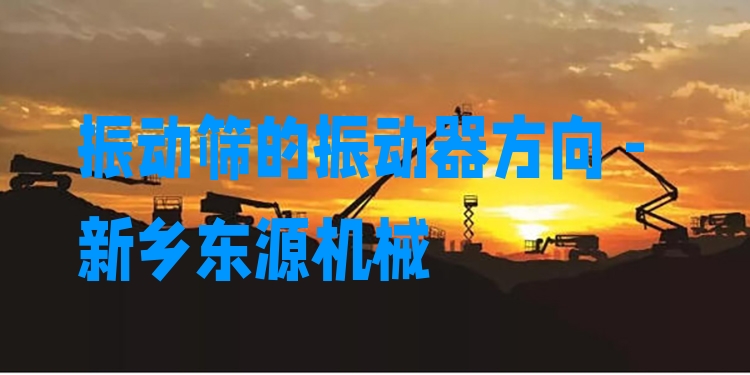 振動(dòng)篩的振動(dòng)器方向 - 新鄉(xiāng)東源機(jī)械