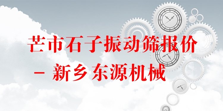 芒市石子振動篩報(bào)價(jià) - 新鄉(xiāng)東源機(jī)械